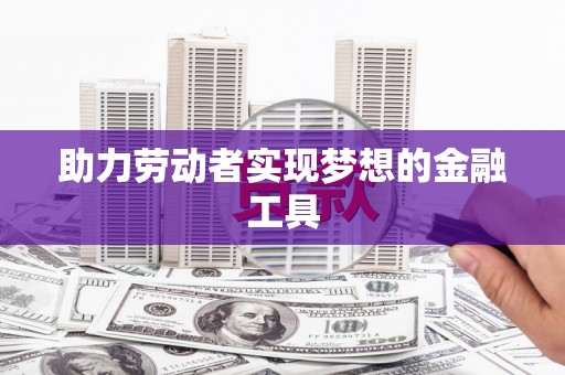 新店助力劳动者实现梦想的金融工具