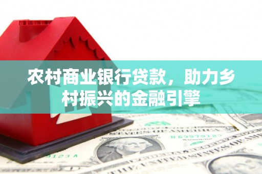 新店农村商业银行贷款，助力乡村振兴的金融引擎