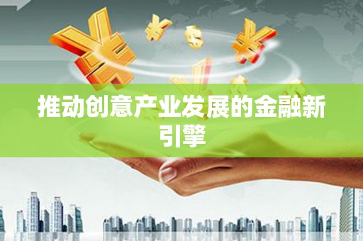 新店推动创意产业发展的金融新引擎
