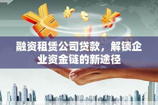 新店融资租赁公司贷款，解锁企业资金链的新途径
